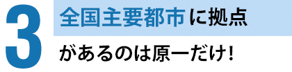 全国主要都市に拠点があるのは原一だけ！