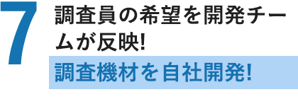 調査員の希望を開発チームが反映！調査機材を自社開発！